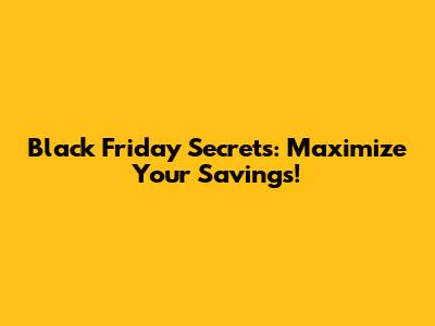 Black Friday Secrets: Maximize Your Savings!