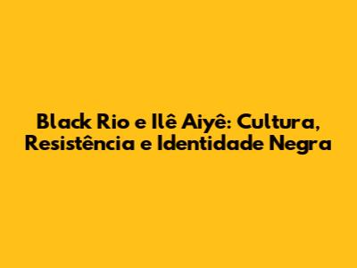 Black Rio e Ilê Aiyê: Cultura, Resistência e Identidade Negra