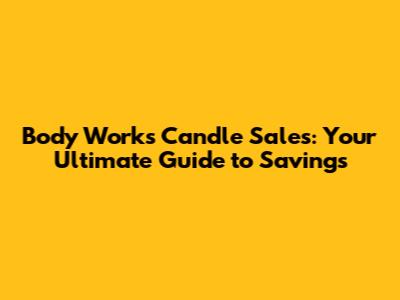 Body Works Candle Sales: Your Ultimate Guide to Savings