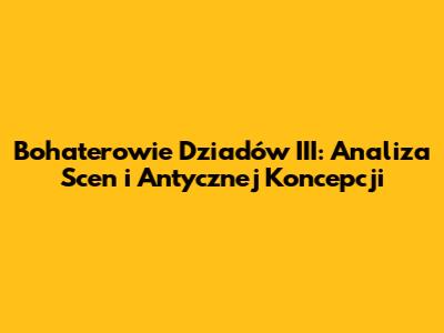 Bohaterowie Dziadów III: Analiza Scen i Antycznej Koncepcji