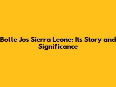 Bolle Jos Sierra Leone: Its Story and Significance