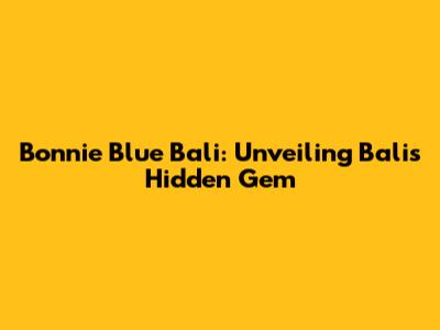 Bonnie Blue Bali: Unveiling Bali's Hidden Gem