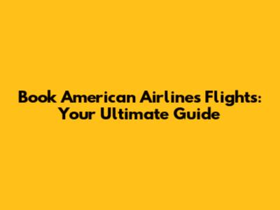 Book American Airlines Flights: Your Ultimate Guide