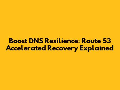 Boost DNS Resilience: Route 53 Accelerated Recovery Explained