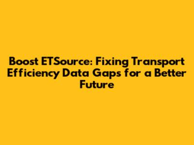 Boost ETSource: Fixing Transport Efficiency Data Gaps for a Better Future