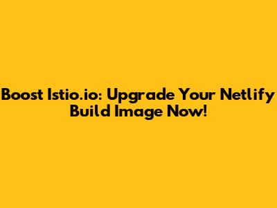 Boost Istio.io: Upgrade Your Netlify Build Image Now!