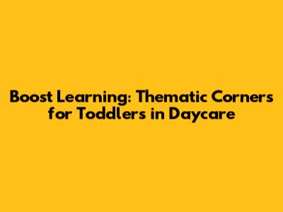 Boost Learning: Thematic Corners for Toddlers in Daycare
