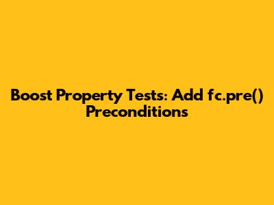 Boost Property Tests: Add fc.pre() Preconditions