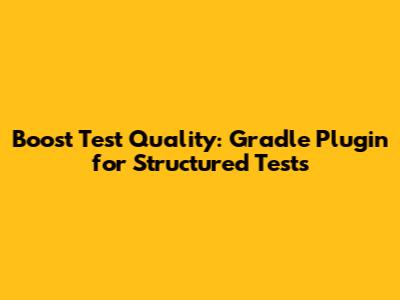 Boost Test Quality: Gradle Plugin for Structured Tests