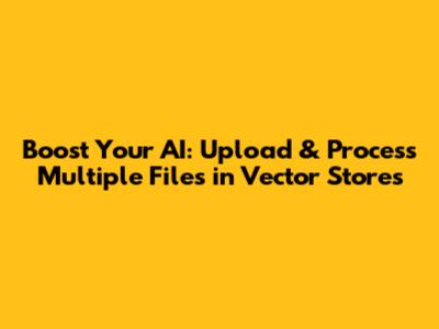 Boost Your AI: Upload & Process Multiple Files in Vector Stores