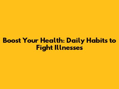 Boost Your Health: Daily Habits to Fight Illnesses