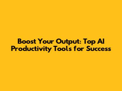 Boost Your Output: Top AI Productivity Tools for Success