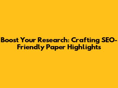 Boost Your Research: Crafting SEO-Friendly Paper Highlights
