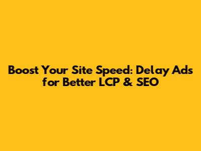 Boost Your Site Speed: Delay Ads for Better LCP & SEO