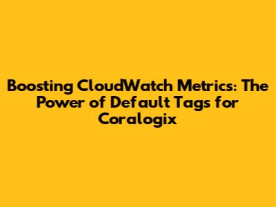 Boosting CloudWatch Metrics: The Power of Default Tags for Coralogix