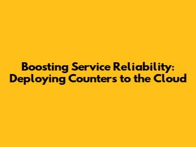 Boosting Service Reliability: Deploying Counters to the Cloud