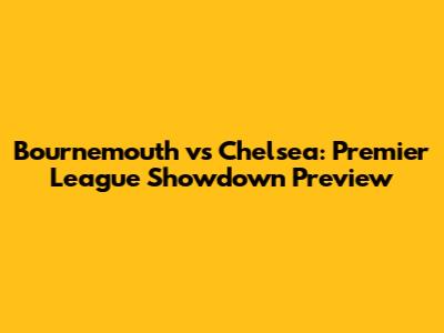 Bournemouth vs Chelsea: Premier League Showdown Preview