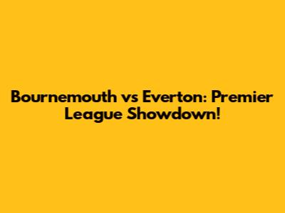 Bournemouth vs Everton: Premier League Showdown!
