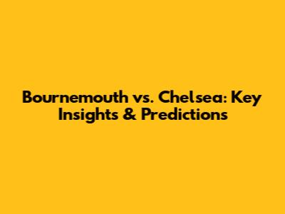 Bournemouth vs. Chelsea: Key Insights & Predictions