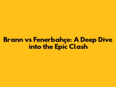 Brann vs Fenerbahçe: A Deep Dive into the Epic Clash
