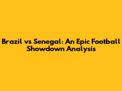 Brazil vs Senegal: An Epic Football Showdown Analysis
