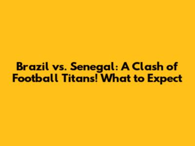 Brazil vs. Senegal: A Clash of Football Titans! What to Expect