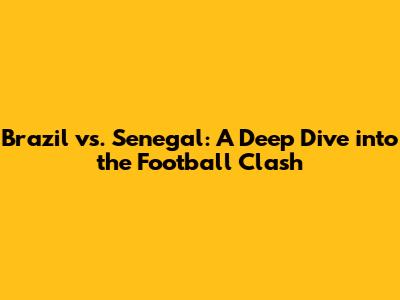 Brazil vs. Senegal: A Deep Dive into the Football Clash