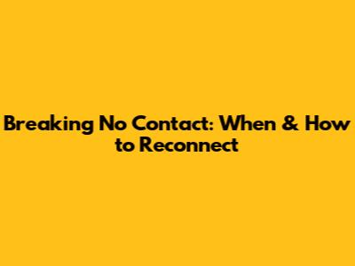 Breaking No Contact: When & How to Reconnect