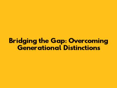 Bridging the Gap: Overcoming Generational Distinctions