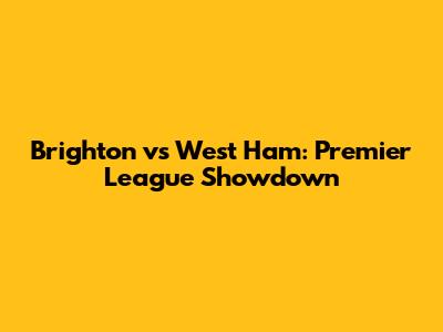 Brighton vs West Ham: Premier League Showdown