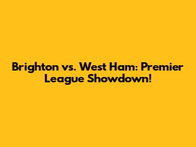Brighton vs. West Ham: Premier League Showdown!