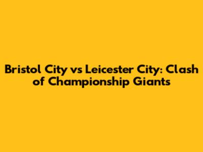 Bristol City vs Leicester City: Clash of Championship Giants