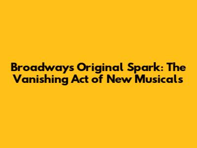 Broadway's Original Spark: The Vanishing Act of New Musicals