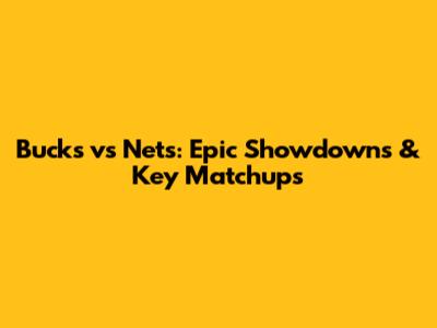 Bucks vs Nets: Epic Showdowns & Key Matchups