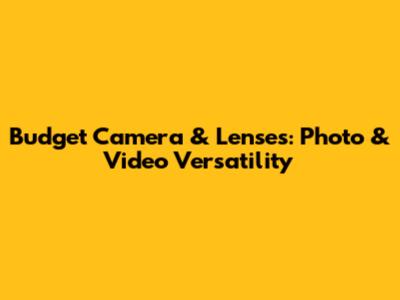 Budget Camera & Lenses: Photo & Video Versatility