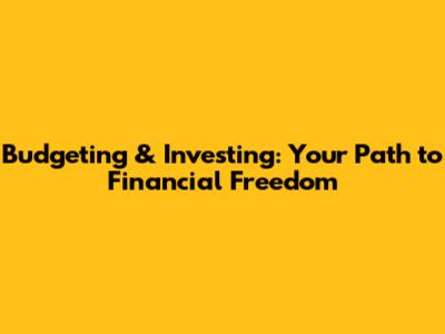 Budgeting & Investing: Your Path to Financial Freedom