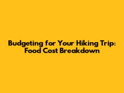 Budgeting for Your Hiking Trip: Food Cost Breakdown
