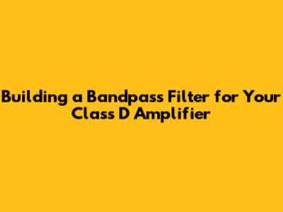 Building a Bandpass Filter for Your Class D Amplifier