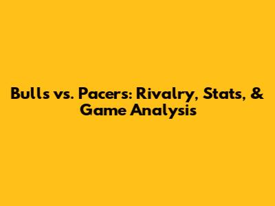 Bulls vs. Pacers: Rivalry, Stats, & Game Analysis