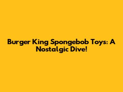 Burger King Spongebob Toys: A Nostalgic Dive!
