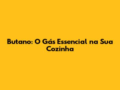 Butano: O Gás Essencial na Sua Cozinha