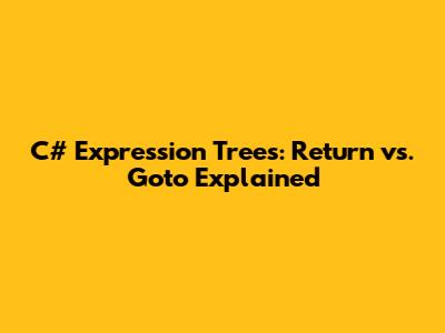 C# Expression Trees: Return vs. Goto Explained