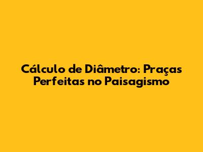 Cálculo de Diâmetro: Praças Perfeitas no Paisagismo