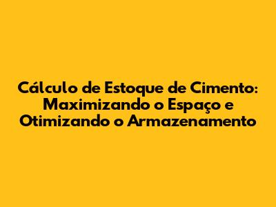 Cálculo de Estoque de Cimento: Maximizando o Espaço e Otimizando o Armazenamento