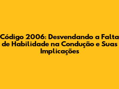 Código 2006: Desvendando a Falta de Habilidade na Condução e Suas Implicações