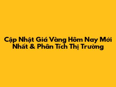Cập Nhật Giá Vàng Hôm Nay Mới Nhất & Phân Tích Thị Trường