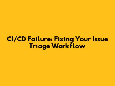 CI/CD Failure: Fixing Your Issue Triage Workflow
