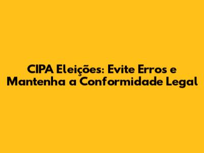 CIPA Eleições: Evite Erros e Mantenha a Conformidade Legal