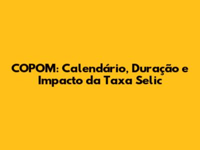 COPOM: Calendário, Duração e Impacto da Taxa Selic