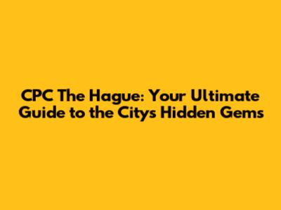 CPC The Hague: Your Ultimate Guide to the City's Hidden Gems